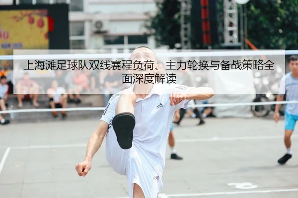 上海滩足球队双线赛程负荷、主力轮换与备战策略全面深度解读