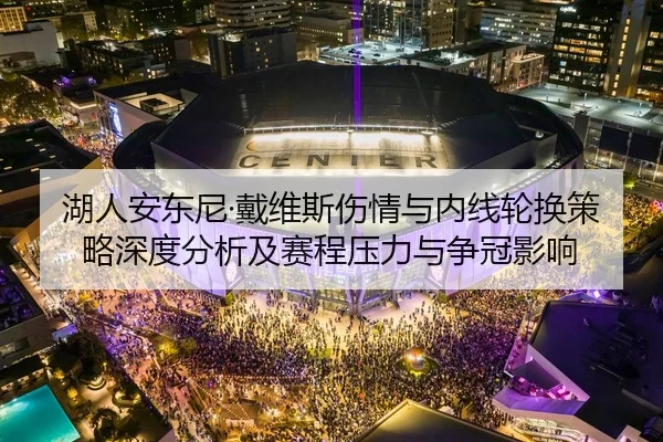 湖人安东尼·戴维斯伤情与内线轮换策略深度分析及赛程压力与争冠影响