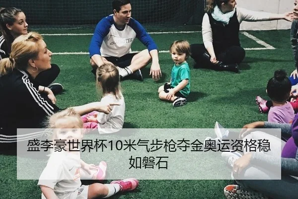 盛李豪世界杯10米气步枪夺金奥运资格稳如磐石