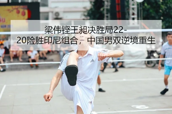 梁伟铿王昶决胜局22-20险胜印尼组合，中国男双逆境重生