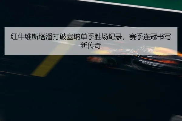 红牛维斯塔潘打破塞纳单季胜场纪录，赛季连冠书写新传奇