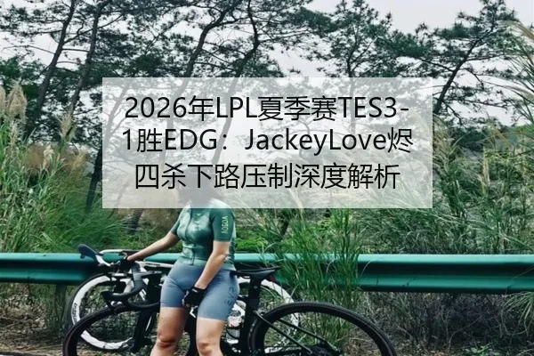 2026年LPL夏季赛TES3-1胜EDG：JackeyLove烬四杀下路压制深度解析