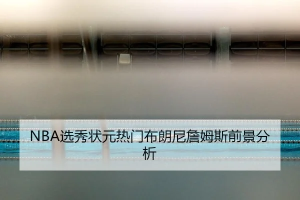 NBA选秀状元热门布朗尼詹姆斯前景分析