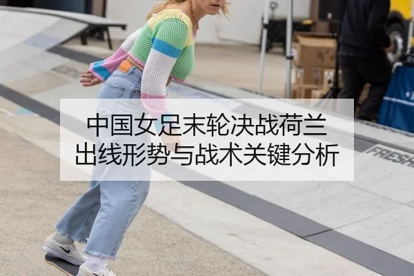 中国女足末轮决战荷兰 出线形势与战术关键分析