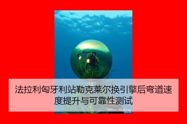 法拉利匈牙利站勒克莱尔换引擎后弯道速度提升与可靠性测试