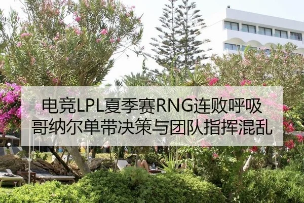 电竞LPL夏季赛RNG连败呼吸哥纳尔单带决策与团队指挥混乱