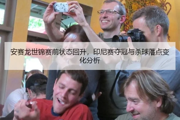 安赛龙世锦赛前状态回升，印尼赛夺冠与杀球落点变化分析