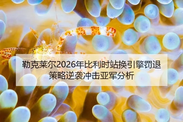 勒克莱尔2026年比利时站换引擎罚退 策略逆袭冲击亚军分析
